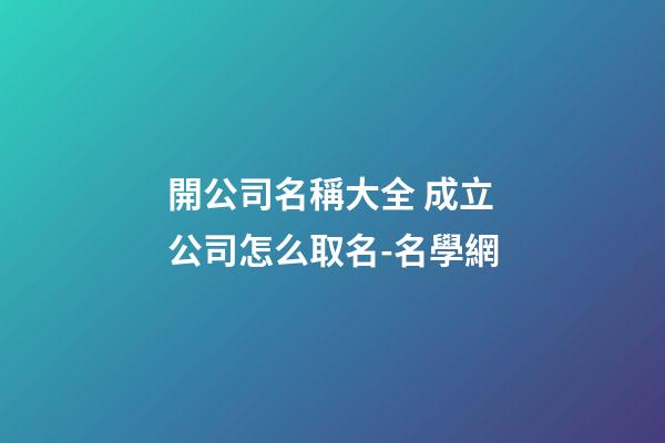 開公司名稱大全 成立公司怎么取名-名學網
